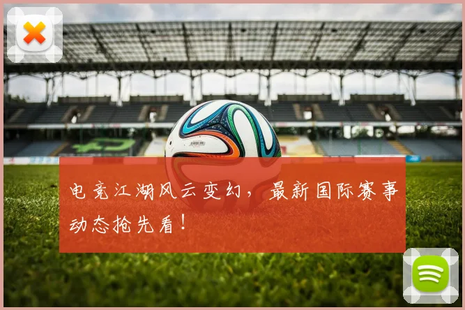 电竞江湖风云变幻,最新国际赛事动态抢先看!