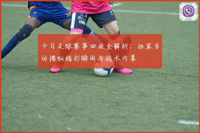 今日足球赛事回放全解析：独家专访揭秘精彩瞬间与战术内幕