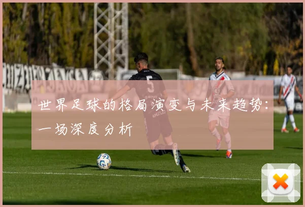 世界足球的格局演变与未来趋势:一场深度分析
