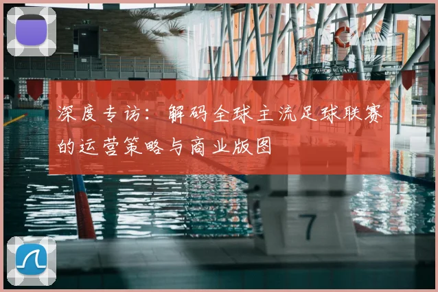 深度专访：解码全球主流足球联赛的运营策略与商业版图
