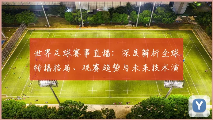 世界足球赛事直播：深度解析全球转播格局、观赛趋势与未来技术演进
