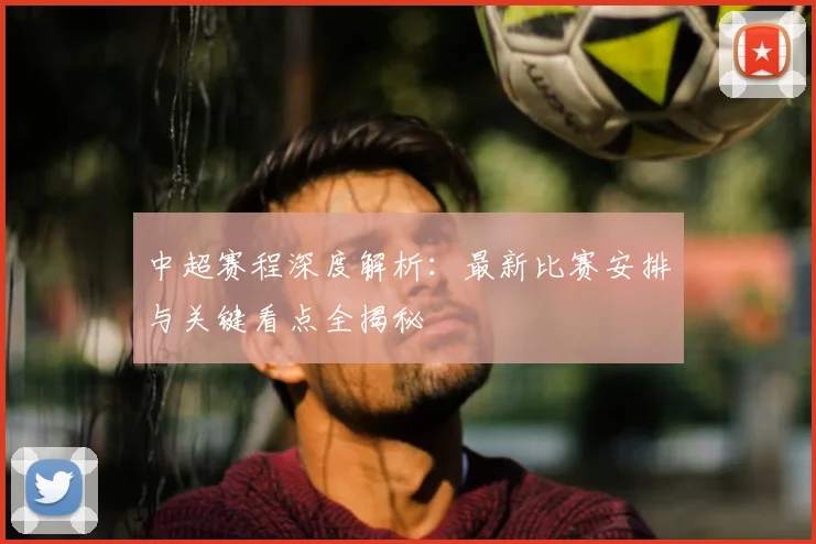 中超赛程深度解析:最新比赛安排与关键看点全揭秘