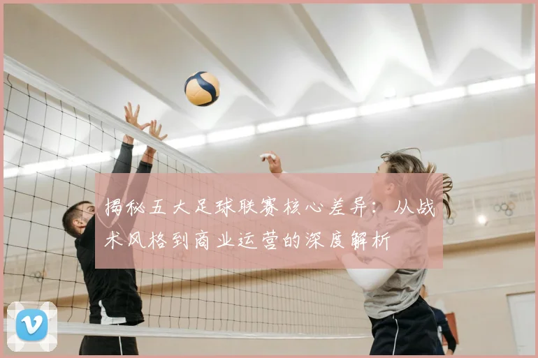 揭秘五大足球联赛核心差异:从战术风格到商业运营的深度解析
