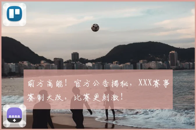前方高能!官方公告揭秘,XXX赛事赛制大改,比赛更刺激!
