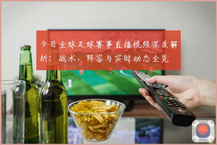 今日全球足球赛事直播视频深度解析：战术、阵容与实时动态全览