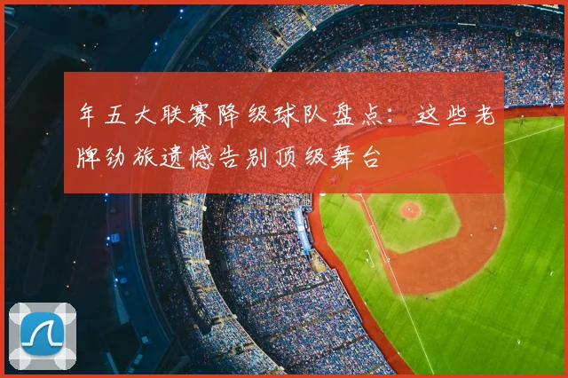 年五大联赛降级球队盘点:这些老牌劲旅遗憾告别顶级舞台