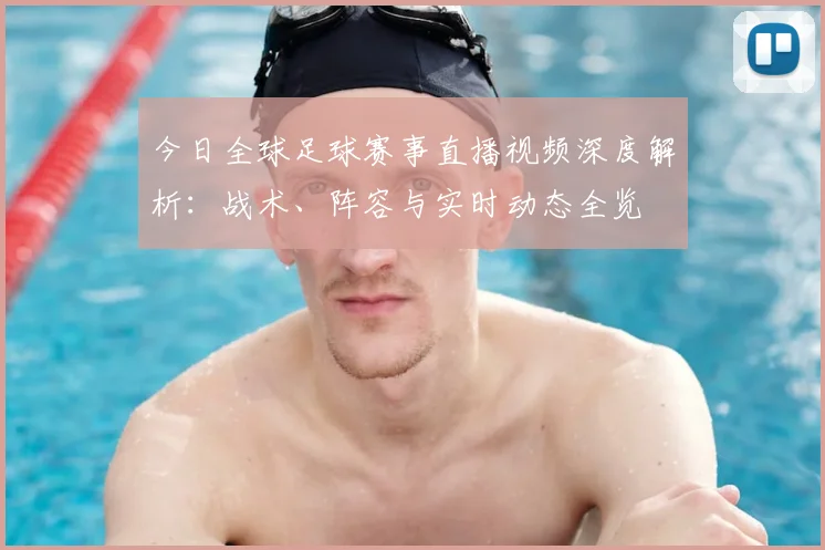 今日全球足球赛事直播视频深度解析:战术、阵容与实时动态全览