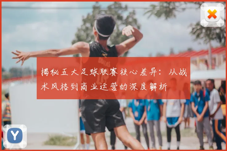 揭秘五大足球联赛核心差异:从战术风格到商业运营的深度解析