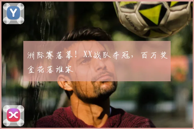 洲际赛落幕!XX战队夺冠,百万奖金花落谁家