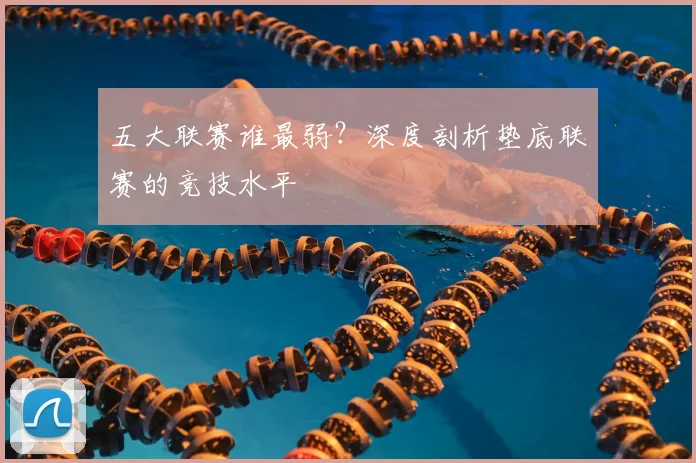五大联赛谁最弱？深度剖析垫底联赛的竞技水平