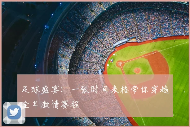 足球盛宴:一张时间表格带你穿越全年激情赛程