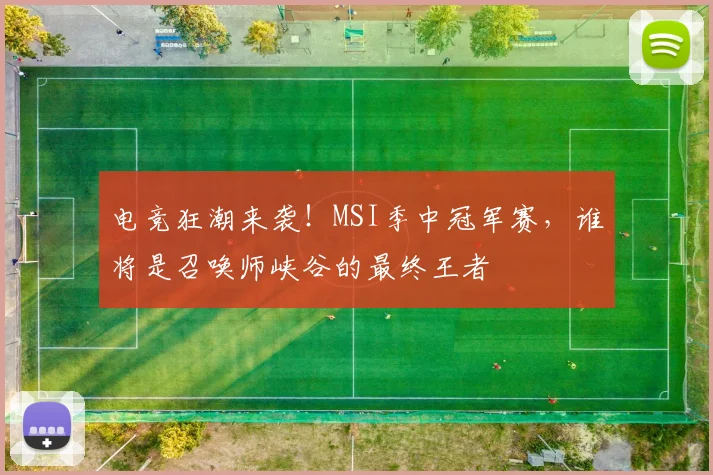 电竞狂潮来袭！MSI季中冠军赛，谁将是召唤师峡谷的最终王者