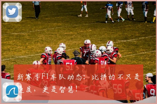 新赛季F1车队动态:比拼的不只是速度,更是智慧!