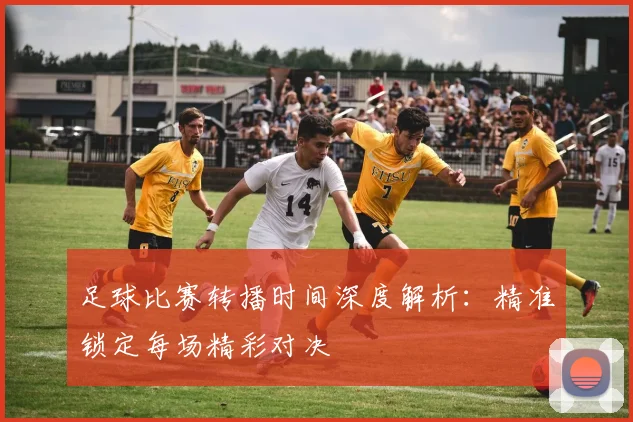足球比赛转播时间深度解析：精准锁定每场精彩对决