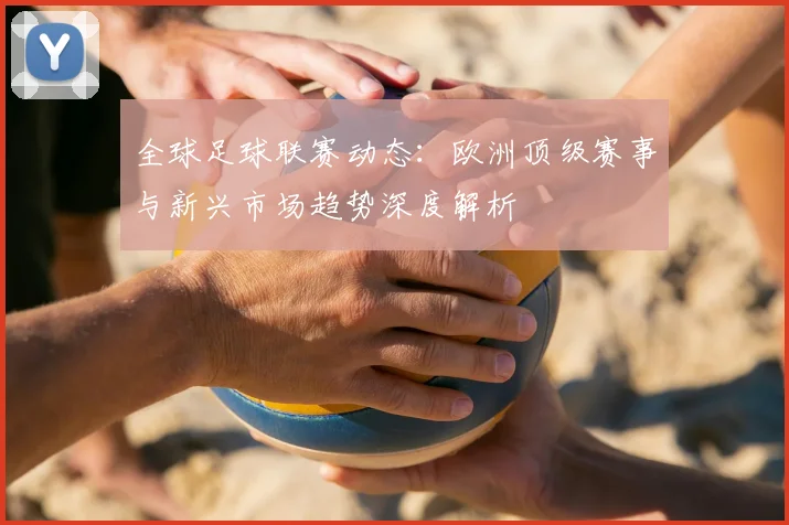 全球足球联赛动态:欧洲顶级赛事与新兴市场趋势深度解析