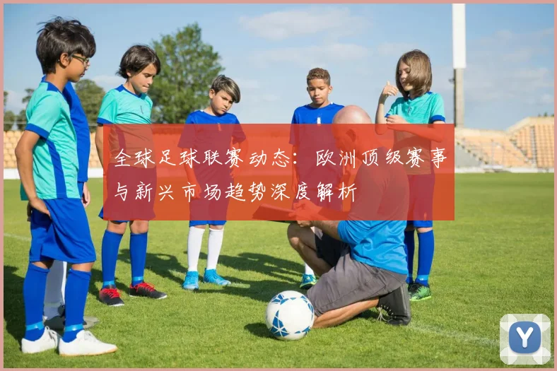 全球足球联赛动态:欧洲顶级赛事与新兴市场趋势深度解析