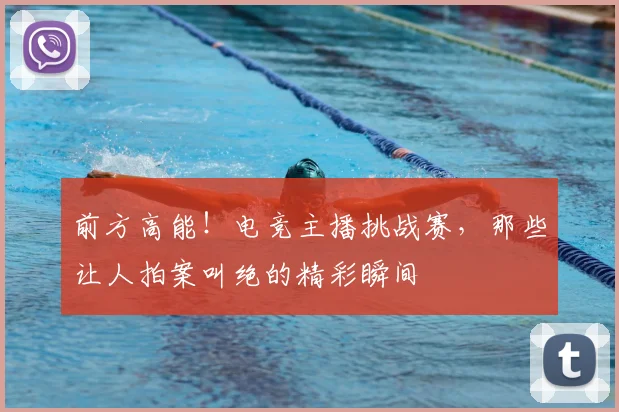 前方高能！电竞主播挑战赛，那些让人拍案叫绝的精彩瞬间